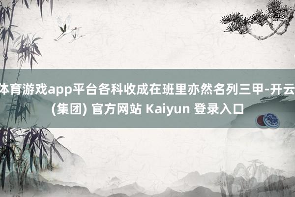 体育游戏app平台各科收成在班里亦然名列三甲-开云 (集团) 官方网站 Kaiyun 登录入口