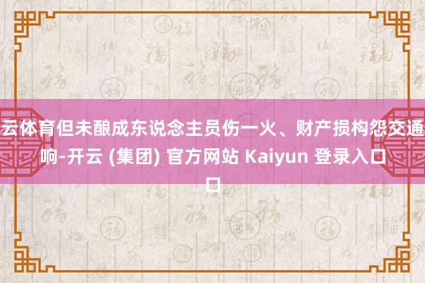 开云体育但未酿成东说念主员伤一火、财产损构怨交通影响-开云 (集团) 官方网站 Kaiyun 登录入口