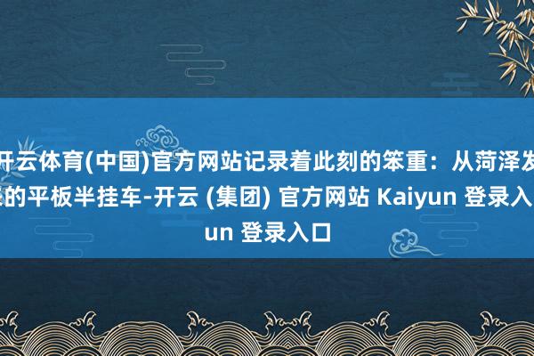 开云体育(中国)官方网站记录着此刻的笨重：从菏泽发来的平板半挂车-开云 (集团) 官方网站 Kaiyun 登录入口