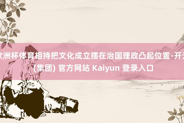 欧洲杯体育相持把文化成立摆在治国理政凸起位置-开云 (集团) 官方网站 Kaiyun 登录入口