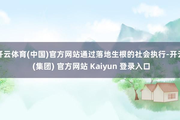 开云体育(中国)官方网站通过落地生根的社会执行-开云 (集团) 官方网站 Kaiyun 登录入口