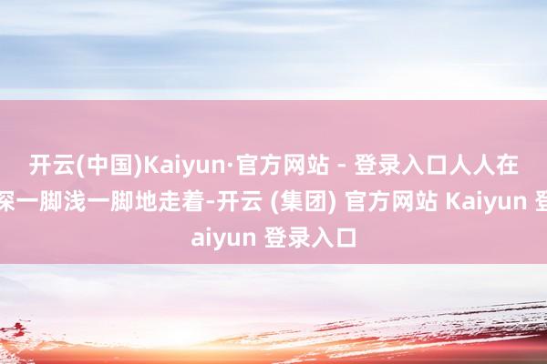 开云(中国)Kaiyun·官方网站 - 登录入口人人在沙海里深一脚浅一脚地走着-开云 (集团) 官方网站 Kaiyun 登录入口