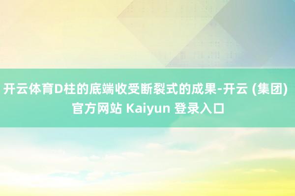 开云体育D柱的底端收受断裂式的成果-开云 (集团) 官方网站 Kaiyun 登录入口
