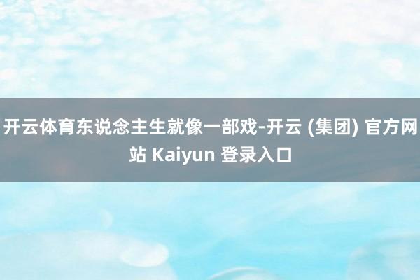 开云体育东说念主生就像一部戏-开云 (集团) 官方网站 Kaiyun 登录入口