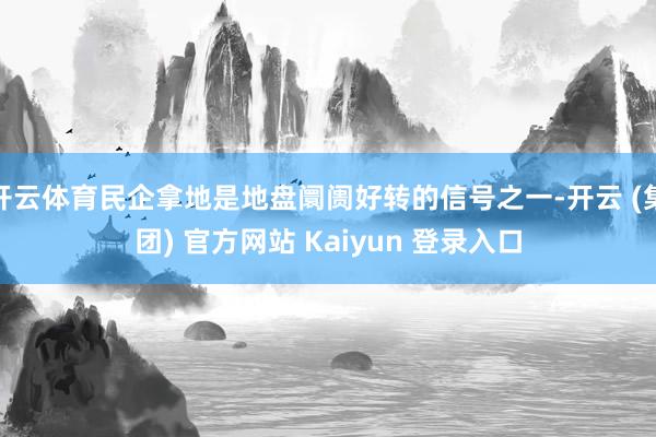 开云体育民企拿地是地盘阛阓好转的信号之一-开云 (集团) 官方网站 Kaiyun 登录入口
