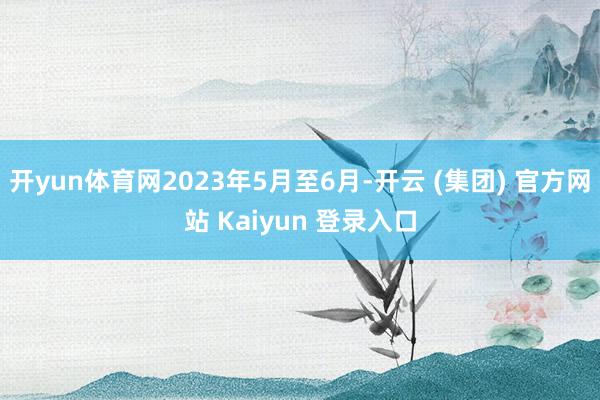 开yun体育网2023年5月至6月-开云 (集团) 官方网站 Kaiyun 登录入口