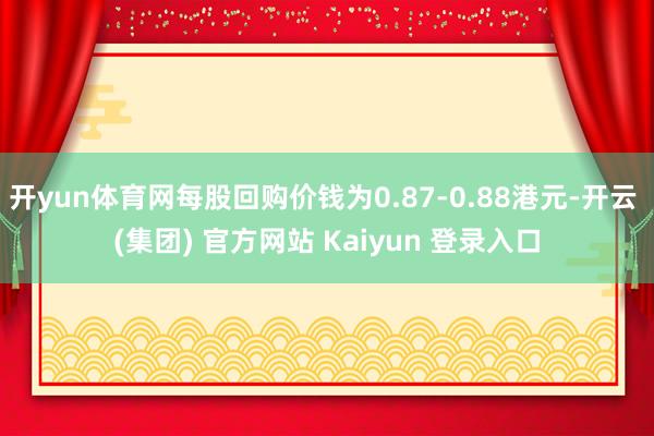 开yun体育网每股回购价钱为0.87-0.88港元-开云 (集团) 官方网站 Kaiyun 登录入口