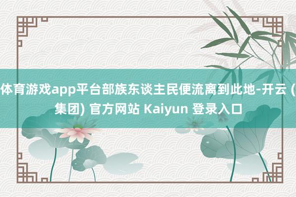 体育游戏app平台部族东谈主民便流离到此地-开云 (集团) 官方网站 Kaiyun 登录入口