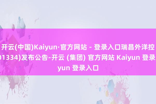 开云(中国)Kaiyun·官方网站 - 登录入口瑞昌外洋控股(01334)发布公告-开云 (集团) 官方网站 Kaiyun 登录入口