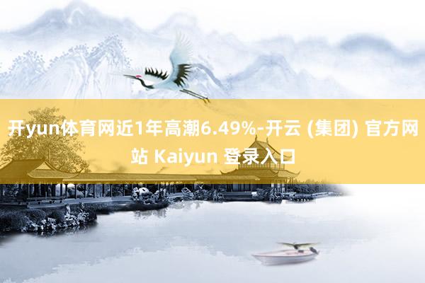 开yun体育网近1年高潮6.49%-开云 (集团) 官方网站 Kaiyun 登录入口