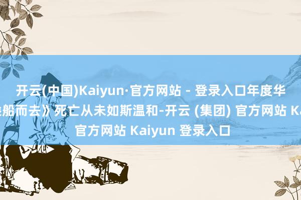 开云(中国)Kaiyun·官方网站 - 登录入口年度华语电影精选《乘船而去》死亡从未如斯温和-开云 (集团) 官方网站 Kaiyun 登录入口