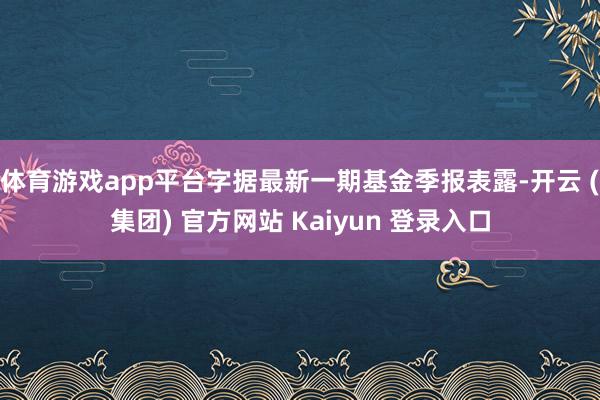 体育游戏app平台字据最新一期基金季报表露-开云 (集团) 官方网站 Kaiyun 登录入口