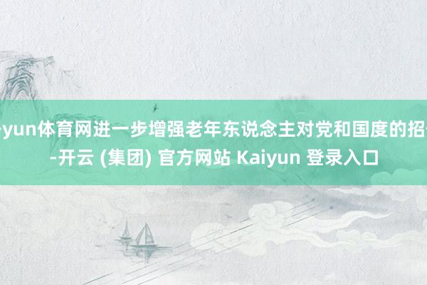 开yun体育网进一步增强老年东说念主对党和国度的招供-开云 (集团) 官方网站 Kaiyun 登录入口