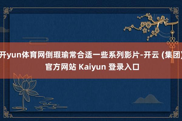 开yun体育网倒瑕瑜常合适一些系列影片-开云 (集团) 官方网站 Kaiyun 登录入口