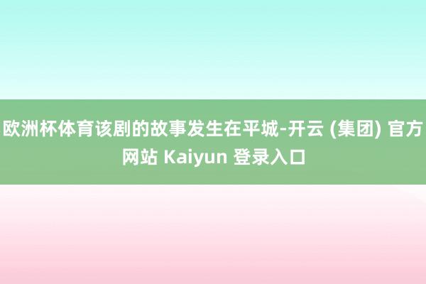 欧洲杯体育该剧的故事发生在平城-开云 (集团) 官方网站 Kaiyun 登录入口