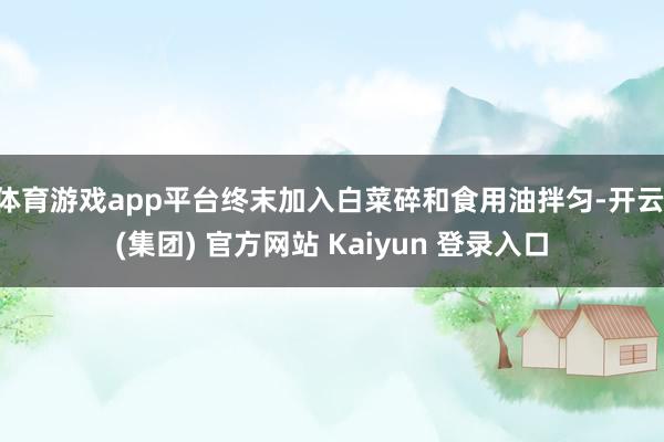 体育游戏app平台终末加入白菜碎和食用油拌匀-开云 (集团) 官方网站 Kaiyun 登录入口