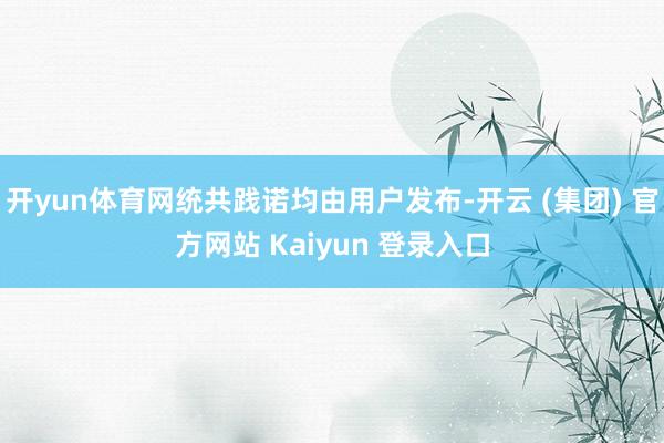 开yun体育网统共践诺均由用户发布-开云 (集团) 官方网站 Kaiyun 登录入口