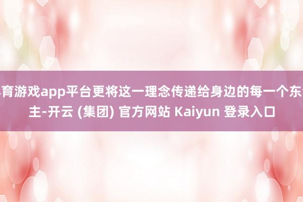 体育游戏app平台更将这一理念传递给身边的每一个东谈主-开云 (集团) 官方网站 Kaiyun 登录入口