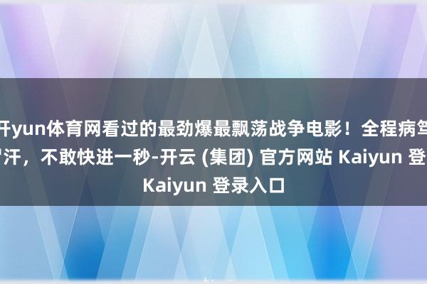 开yun体育网看过的最劲爆最飘荡战争电影！全程病笃手心冒汗，不敢快进一秒-开云 (集团) 官方网站 Kaiyun 登录入口