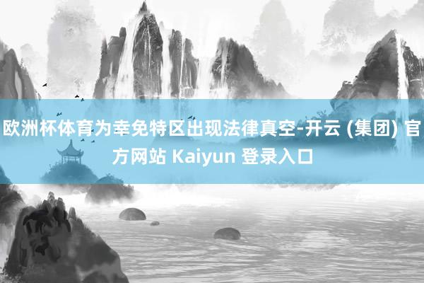 欧洲杯体育为幸免特区出现法律真空-开云 (集团) 官方网站 Kaiyun 登录入口