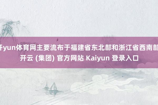 开yun体育网主要流布于福建省东北部和浙江省西南部-开云 (集团) 官方网站 Kaiyun 登录入口