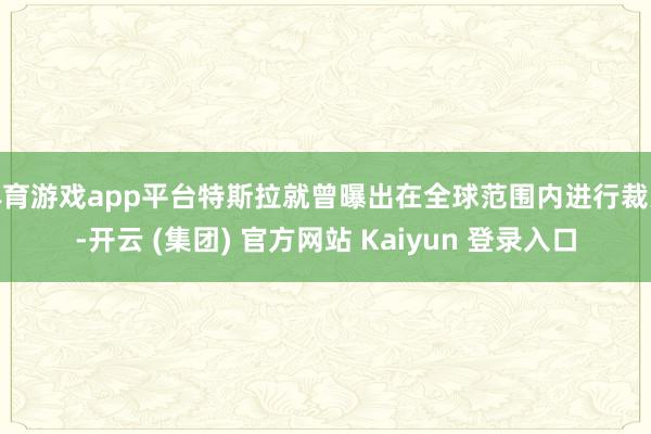 体育游戏app平台特斯拉就曾曝出在全球范围内进行裁人-开云 (集团) 官方网站 Kaiyun 登录入口