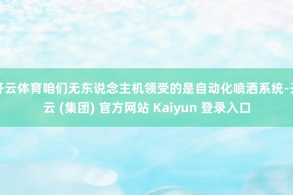 开云体育咱们无东说念主机领受的是自动化喷洒系统-开云 (集团) 官方网站 Kaiyun 登录入口