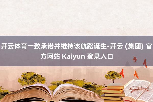 开云体育一致承诺并维持该航路诞生-开云 (集团) 官方网站 Kaiyun 登录入口