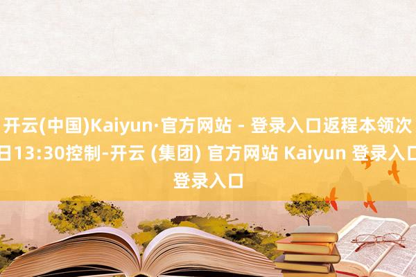 开云(中国)Kaiyun·官方网站 - 登录入口返程本领次日13:30控制-开云 (集团) 官方网站 Kaiyun 登录入口