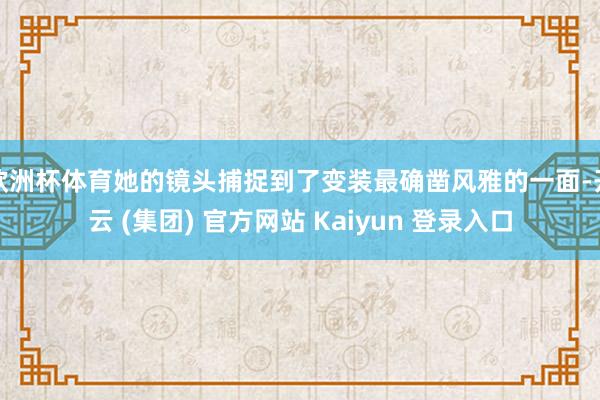 欧洲杯体育她的镜头捕捉到了变装最确凿风雅的一面-开云 (集团) 官方网站 Kaiyun 登录入口