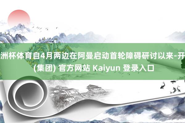 欧洲杯体育自4月两边在阿曼启动首轮障碍研讨以来-开云 (集团) 官方网站 Kaiyun 登录入口