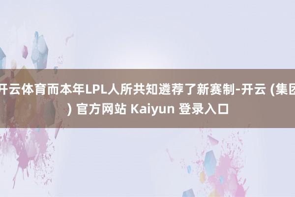 开云体育而本年LPL人所共知遴荐了新赛制-开云 (集团) 官方网站 Kaiyun 登录入口