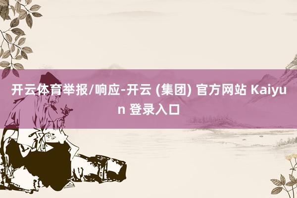 开云体育举报/响应-开云 (集团) 官方网站 Kaiyun 登录入口