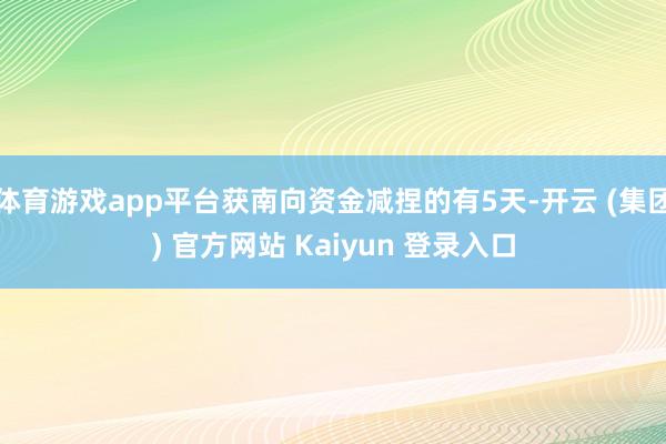 体育游戏app平台获南向资金减捏的有5天-开云 (集团) 官方网站 Kaiyun 登录入口