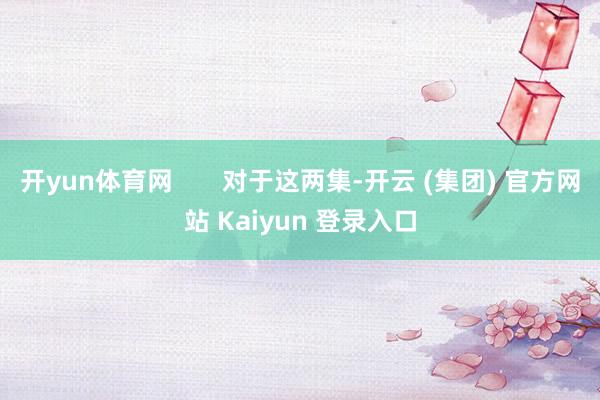 开yun体育网       对于这两集-开云 (集团) 官方网站 Kaiyun 登录入口