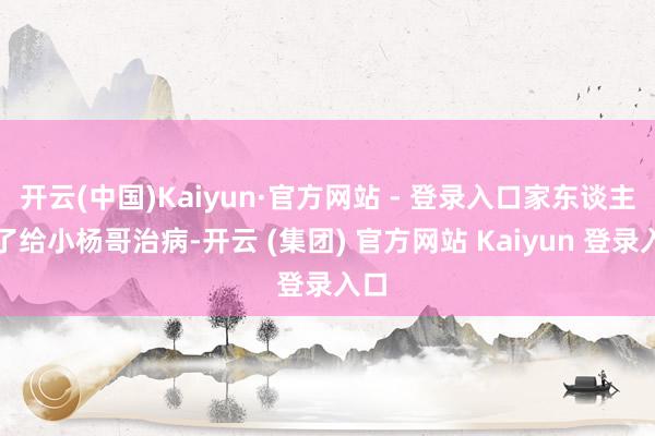 开云(中国)Kaiyun·官方网站 - 登录入口家东谈主为了给小杨哥治病-开云 (集团) 官方网站 Kaiyun 登录入口