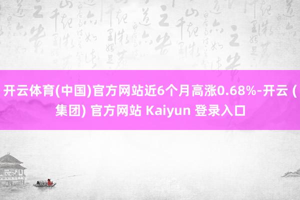 开云体育(中国)官方网站近6个月高涨0.68%-开云 (集团) 官方网站 Kaiyun 登录入口