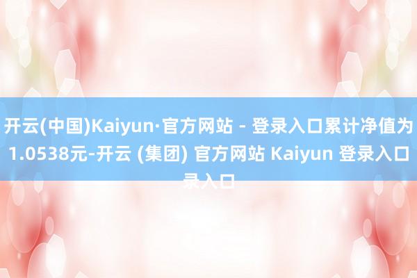 开云(中国)Kaiyun·官方网站 - 登录入口累计净值为1.0538元-开云 (集团) 官方网站 Kaiyun 登录入口