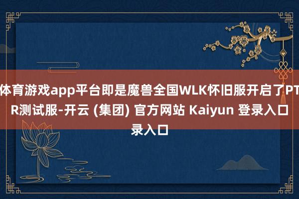体育游戏app平台即是魔兽全国WLK怀旧服开启了PTR测试服-开云 (集团) 官方网站 Kaiyun 登录入口