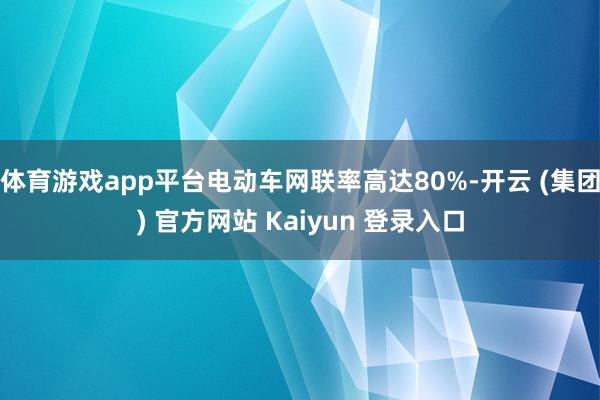 体育游戏app平台电动车网联率高达80%-开云 (集团) 官方网站 Kaiyun 登录入口