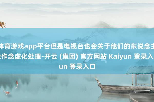 体育游戏app平台但是电视台也会关于他们的东说念主像作念虚化处理-开云 (集团) 官方网站 Kaiyun 登录入口
