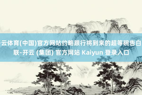 开云体育(中国)官方网站约略跟行将到来的超等碗告白关联-开云 (集团) 官方网站 Kaiyun 登录入口