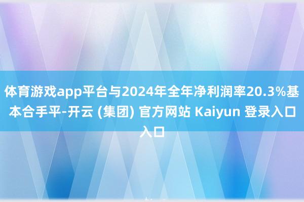 体育游戏app平台与2024年全年净利润率20.3%基本合手平-开云 (集团) 官方网站 Kaiyun 登录入口