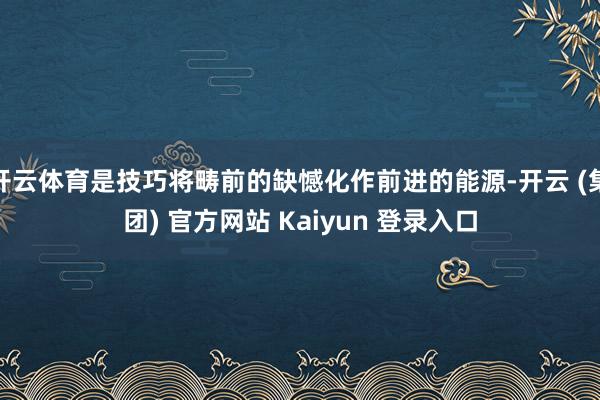 开云体育是技巧将畴前的缺憾化作前进的能源-开云 (集团) 官方网站 Kaiyun 登录入口