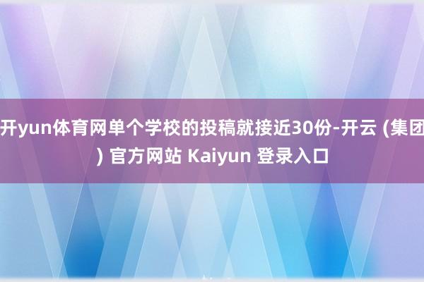 开yun体育网单个学校的投稿就接近30份-开云 (集团) 官方网站 Kaiyun 登录入口