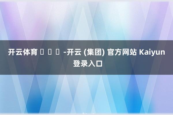 开云体育 ​​​-开云 (集团) 官方网站 Kaiyun 登录入口