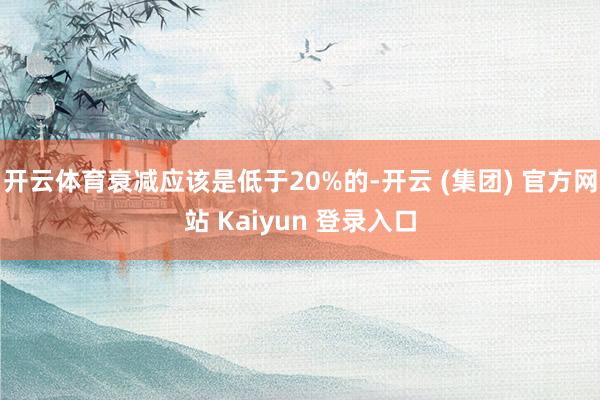 开云体育衰减应该是低于20%的-开云 (集团) 官方网站 Kaiyun 登录入口