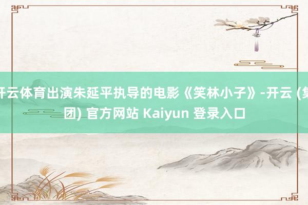 开云体育出演朱延平执导的电影《笑林小子》-开云 (集团) 官方网站 Kaiyun 登录入口