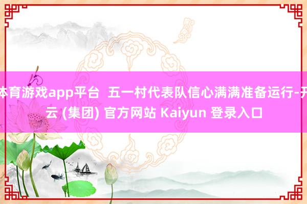 体育游戏app平台  五一村代表队信心满满准备运行-开云 (集团) 官方网站 Kaiyun 登录入口
