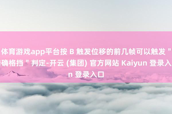 体育游戏app平台按 B 触发位移的前几帧可以触发＂精确格挡＂判定-开云 (集团) 官方网站 Kaiyun 登录入口
